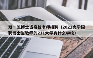 双一流博士当高校老师招聘（2021大学招聘博士当教师的211大学有什么学校）