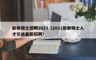 邯郸硕士招聘2023（2021邯郸硕士人才引进最新招聘）