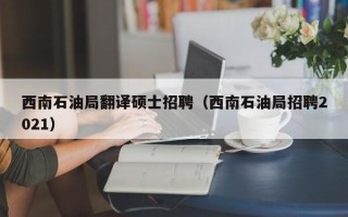 西南石油局翻译硕士招聘（西南石油局招聘2021）