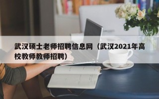 武汉硕士老师招聘信息网（武汉2021年高校教师教师招聘）