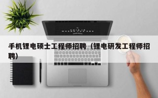 手机锂电硕士工程师招聘（锂电研发工程师招聘）