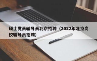 硕士党员辅导员北京招聘（2022年北京高校辅导员招聘）