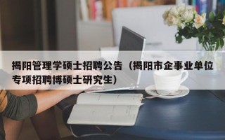 揭阳管理学硕士招聘公告（揭阳市企事业单位专项招聘博硕士研究生）
