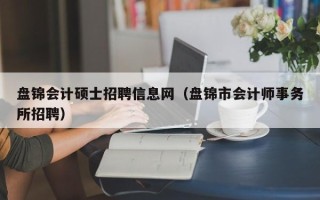 盘锦会计硕士招聘信息网（盘锦市会计师事务所招聘）