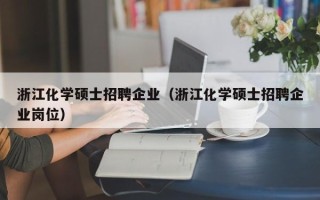 浙江化学硕士招聘企业（浙江化学硕士招聘企业岗位）