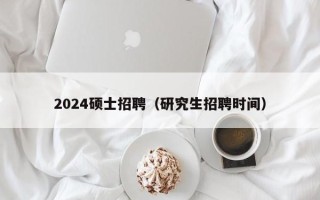 2024硕士招聘（研究生招聘时间）