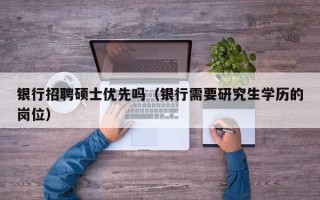 银行招聘硕士优先吗（银行需要研究生学历的岗位）
