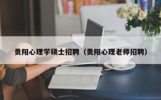 贵阳心理学硕士招聘（贵阳心理老师招聘）