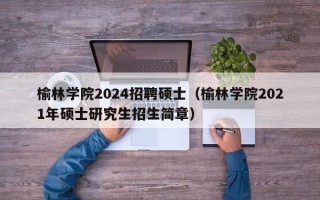榆林学院2024招聘硕士（榆林学院2021年硕士研究生招生简章）