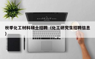 秋季化工材料硕士招聘（化工研究生招聘信息）
