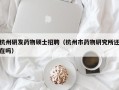 杭州研发药物硕士招聘（杭州市药物研究所还在吗）