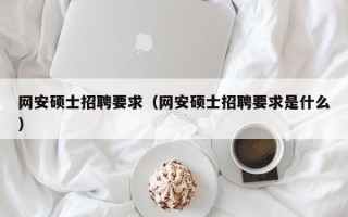 网安硕士招聘要求（网安硕士招聘要求是什么）