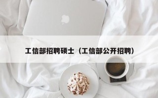 工信部招聘硕士（工信部公开招聘）