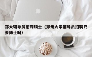 郑大辅导员招聘硕士（郑州大学辅导员招聘只要博士吗）