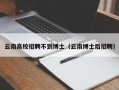 云南高校招聘不到博士（云南博士后招聘）