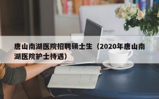 唐山南湖医院招聘硕士生（2020年唐山南湖医院护士待遇）