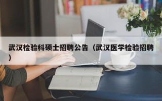 武汉检验科硕士招聘公告（武汉医学检验招聘）