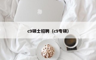 c9硕士招聘（c9专硕）