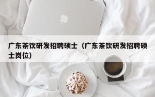 广东茶饮研发招聘硕士（广东茶饮研发招聘硕士岗位）