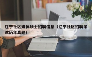 辽宁社区媒体硕士招聘信息（辽宁社区招聘考试历年真题）