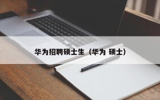 华为招聘硕士生（华为 硕士）