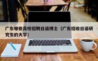 广东哪些高校招聘日语博士（广东招收日语研究生的大学）