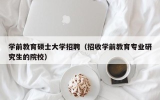 学前教育硕士大学招聘（招收学前教育专业研究生的院校）