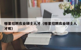 哪里招聘农业硕士人才（哪里招聘农业硕士人才呢）