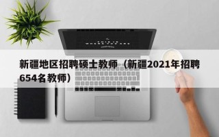 新疆地区招聘硕士教师（新疆2021年招聘654名教师）