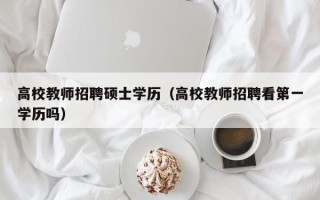 高校教师招聘硕士学历（高校教师招聘看第一学历吗）