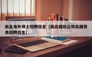 南昌海外硕士招聘信息（南昌国际公司出国劳务招聘信息）