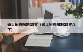 硕士招聘限制25岁（硕士招聘限制25岁以下）