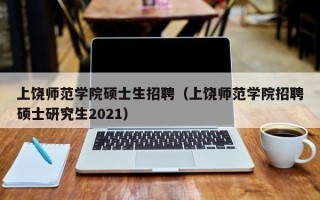 上饶师范学院硕士生招聘（上饶师范学院招聘硕士研究生2021）