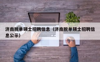 济南脱单硕士招聘信息（济南脱单硕士招聘信息公示）