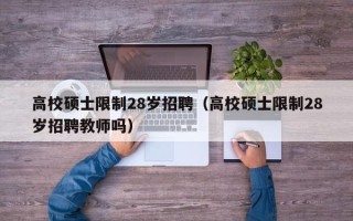 高校硕士限制28岁招聘（高校硕士限制28岁招聘教师吗）