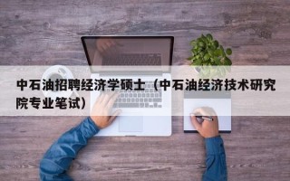 中石油招聘经济学硕士（中石油经济技术研究院专业笔试）