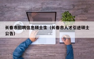 长春市招聘信息硕士生（长春市人才引进硕士公告）