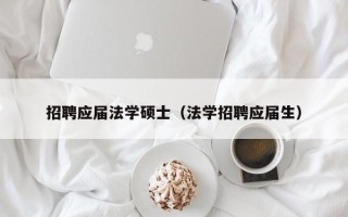 招聘应届法学硕士（法学招聘应届生）