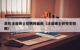 高校法语硕士招聘网最新（法语硕士研究生招聘）