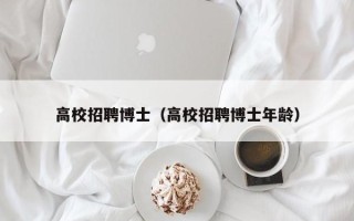 高校招聘博士（高校招聘博士年龄）