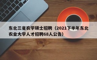 东北三省农学硕士招聘（2021下半年东北农业大学人才招聘68人公告）