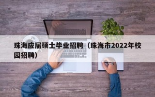 珠海应届硕士毕业招聘（珠海市2022年校园招聘）