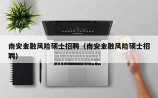 南安金融风险硕士招聘（南安金融风险硕士招聘）