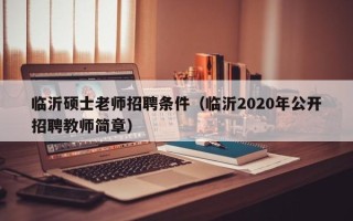 临沂硕士老师招聘条件（临沂2020年公开招聘教师简章）
