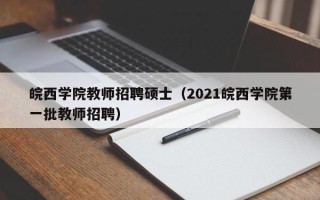 皖西学院教师招聘硕士（2021皖西学院第一批教师招聘）