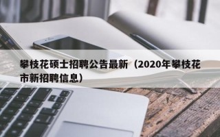 攀枝花硕士招聘公告最新（2020年攀枝花市新招聘信息）