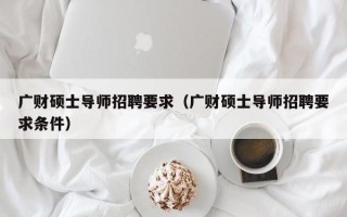 广财硕士导师招聘要求（广财硕士导师招聘要求条件）