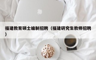 福建教育硕士编制招聘（福建研究生教师招聘）