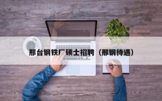 邢台钢铁厂硕士招聘（邢钢待遇）