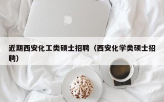 近期西安化工类硕士招聘（西安化学类硕士招聘）